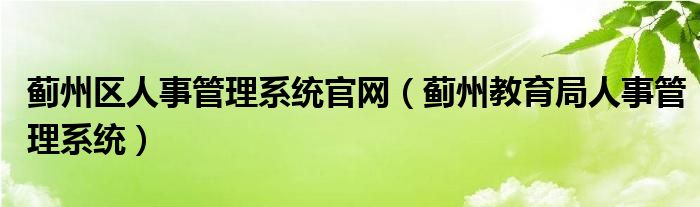 蓟州区人事管理系统官网（蓟州教育局人事管理系统）