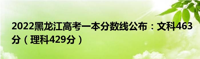 2022黑龙江高考一本分数线公布：文科463分（理科429分）