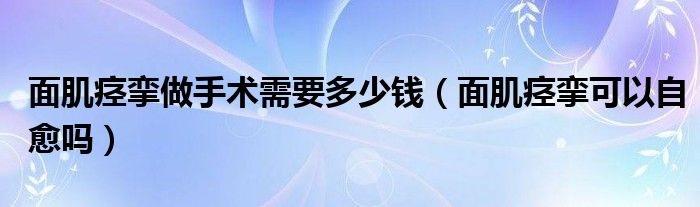 面肌痉挛做手术需要多少钱（面肌痉挛可以自愈吗）