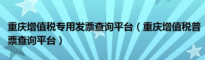 重庆增值税专用发票查询平台（重庆增值税普票查询平台）