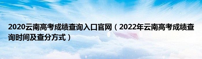 2020云南高考成绩查询入口官网（2022年云南高考成绩查询时间及查分方式）