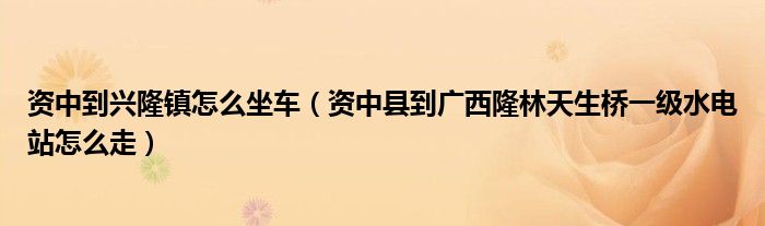 资中到兴隆镇怎么坐车（资中县到广西隆林天生桥一级水电站怎么走）