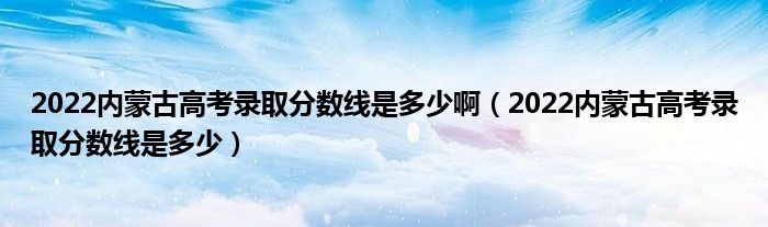 2022内蒙古高考录取分数线是多少啊（2022内蒙古高考录取分数线是多少）