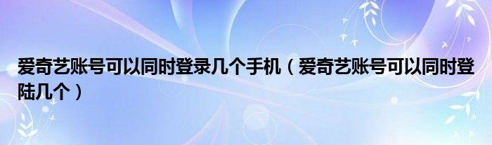 爱奇艺账号可以同时登录几个手机（爱奇艺账号可以同时登陆几个）