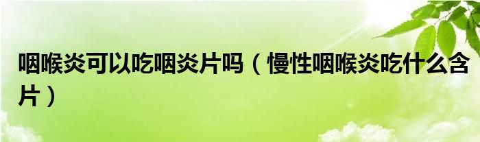 咽喉炎可以吃咽炎片吗（慢性咽喉炎吃什么含片）