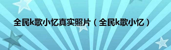 全民k歌小忆真实照片（全民k歌小忆）