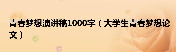 青春梦想演讲稿1000字（大学生青春梦想论文）