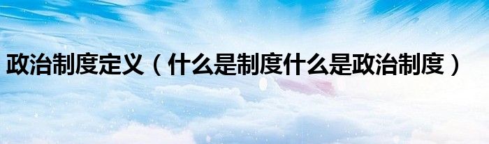 政治制度定义（什么是制度什么是政治制度）