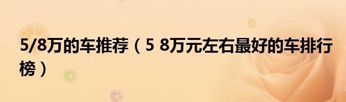 5/8万的车推荐（5 8万元左右最好的车排行榜）