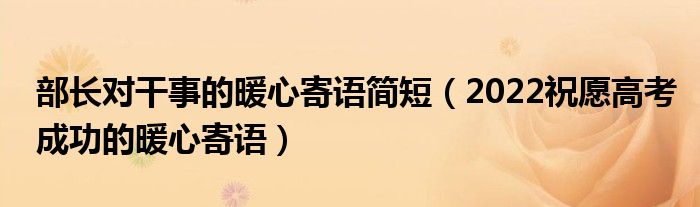 部长对干事的暖心寄语简短（2022祝愿高考成功的暖心寄语）