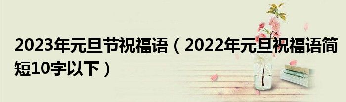 2023年元旦节祝福语（2022年元旦祝福语简短10字以下）