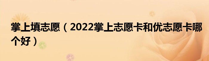 掌上填志愿（2022掌上志愿卡和优志愿卡哪个好）