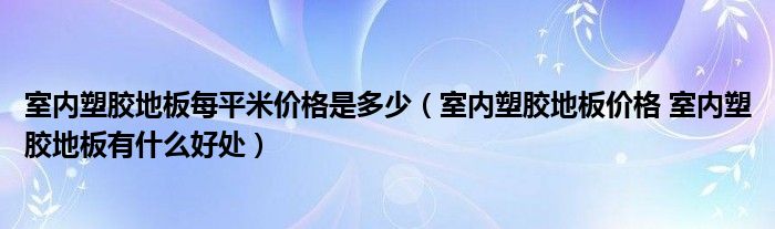 室内塑胶地板每平米价格是多少（室内塑胶地板价格 室内塑胶地板有什么好处）