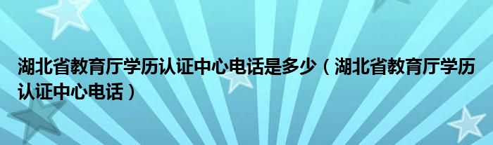 湖北省教育厅学历认证中心电话是多少（湖北省教育厅学历认证中心电话）