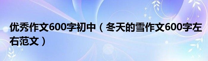 优秀作文600字初中（冬天的雪作文600字左右范文）