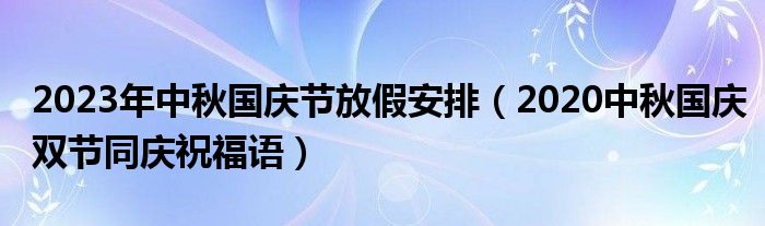 2023年中秋国庆节放假安排（2020中秋国庆双节同庆祝福语）