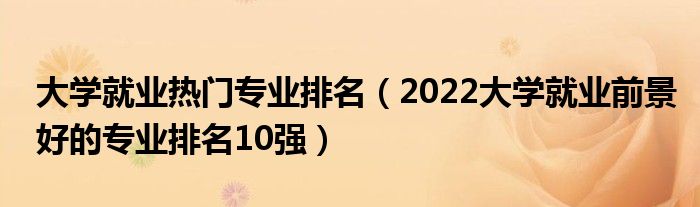 大学就业热门专业排名（2022大学就业前景好的专业排名10强）