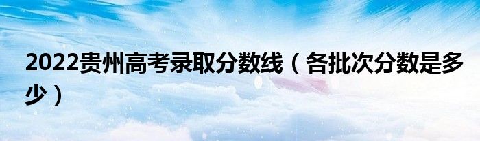 2022贵州高考录取分数线（各批次分数是多少）