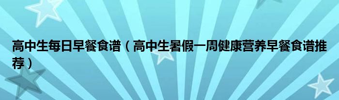 高中生每日早餐食谱（高中生暑假一周健康营养早餐食谱推荐）