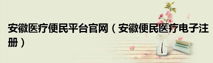 安徽医疗便民平台官网（安徽便民医疗电子注册）