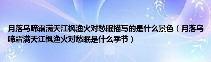 月落乌啼霜满天江枫渔火对愁眠描写的是什么景色（月落乌啼霜满天江枫渔火对愁眠是什么季节）