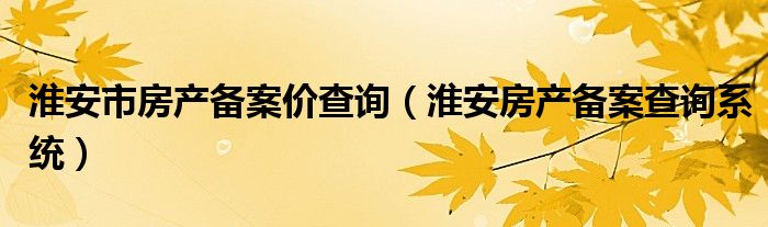 淮安市房产备案价查询（淮安房产备案查询系统）