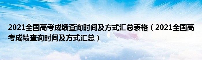 2021全国高考成绩查询时间及方式汇总表格（2021全国高考成绩查询时间及方式汇总）