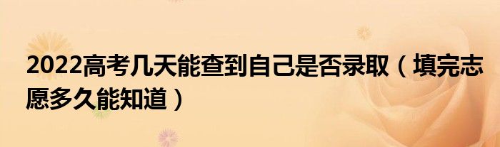 2022高考几天能查到自己是否录取（填完志愿多久能知道）