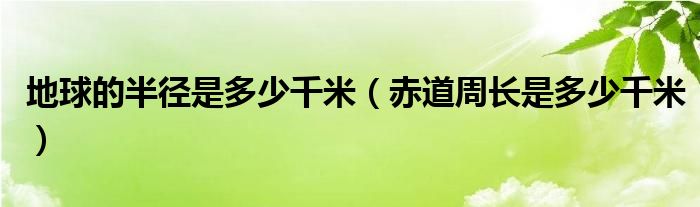 地球的半径是多少千米（赤道周长是多少千米）