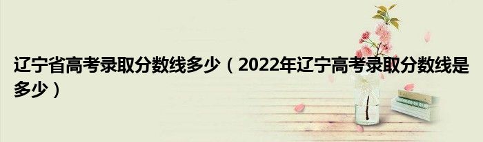 辽宁省高考录取分数线多少（2022年辽宁高考录取分数线是多少）