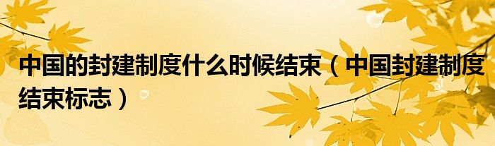 中国的封建制度什么时候结束（中国封建制度结束标志）