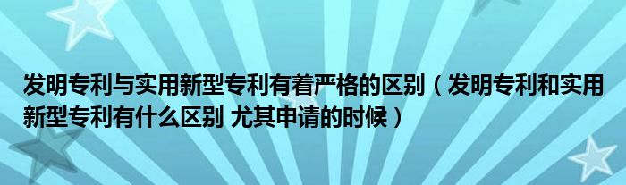 发明专利与实用新型专利有着严格的区别（发明专利和实用新型专利有什么区别 尤其申请的时候）