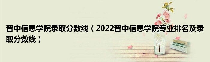 晋中信息学院录取分数线（2022晋中信息学院专业排名及录取分数线）