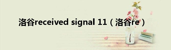 洛谷received signal 11（洛谷re）