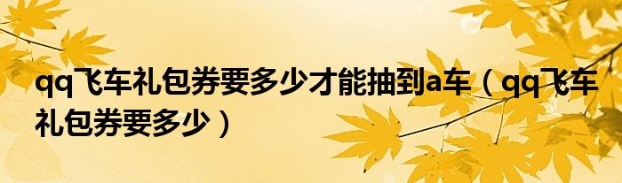 qq飞车礼包券要多少才能抽到a车（qq飞车礼包券要多少）