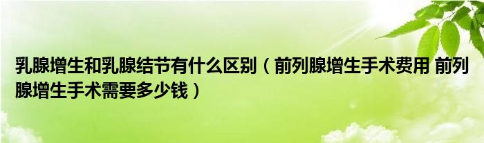 乳腺增生和乳腺结节有什么区别（前列腺增生手术费用 前列腺增生手术需要多少钱）