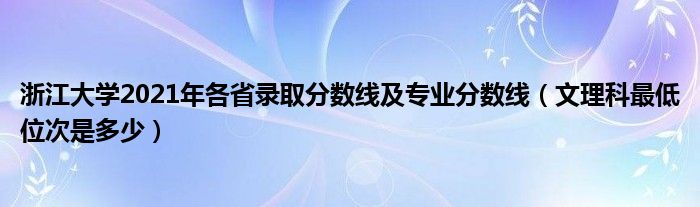 浙江大学2021年各省录取分数线及专业分数线（文理科最低位次是多少）