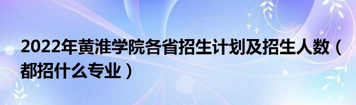 2022年黄淮学院各省招生计划及招生人数（都招什么专业）