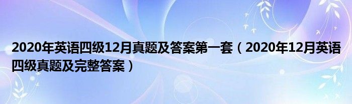 2020年英语四级12月真题及答案第一套（2020年12月英语四级真题及完整答案）