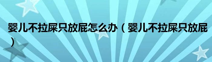 婴儿不拉屎只放屁怎么办（婴儿不拉屎只放屁）