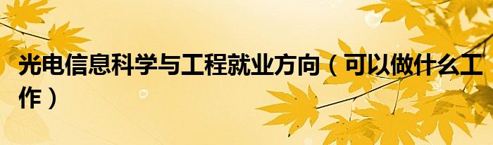 光电信息科学与工程就业方向（可以做什么工作）