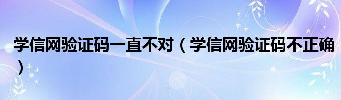 学信网验证码一直不对（学信网验证码不正确）