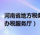 河南省地方税务局官网（河南地方税务局网上办税服务厅）