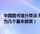 中国图书馆分类法 共分几个基本部类（中国图书馆分类法分为几个基本部类）