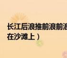 长江后浪推前浪前浪被拍在沙滩上（长江后浪推前浪前浪死在沙滩上）