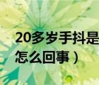 20多岁手抖是怎么回事女性（20多岁手抖是怎么回事）