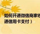 如何开通微信商家收款码信用卡支付（微信商家收款怎么开通信用卡支付）