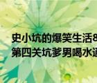 史小坑的爆笑生活8游戏（史小坑的爆笑生活3第4关怎么过第四关坑爹男喝水通关攻略）