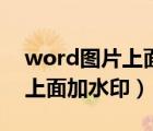 word图片上面加水印怎么去掉（word图片上面加水印）