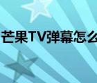 芒果TV弹幕怎么没有了（芒果tv弹幕怎么没）